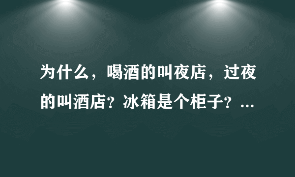 为什么，喝酒的叫夜店，过夜的叫酒店？冰箱是个柜子？冰柜是个箱子？明明是站在电梯里，却说坐电梯？