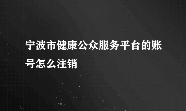 宁波市健康公众服务平台的账号怎么注销