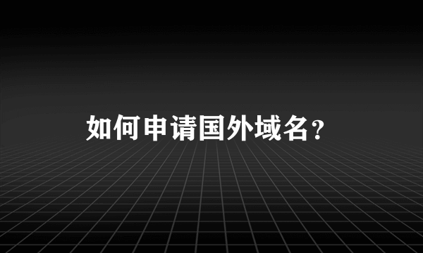 如何申请国外域名？