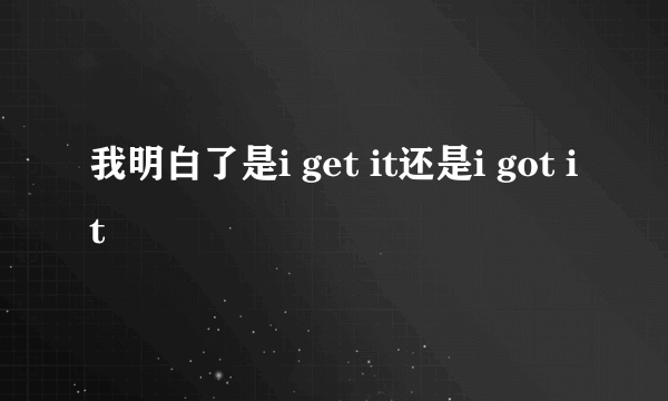 我明白了是i get it还是i got it