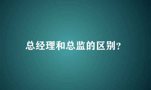 总经理和总监的区别？