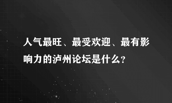 人气最旺、最受欢迎、最有影响力的泸州论坛是什么？