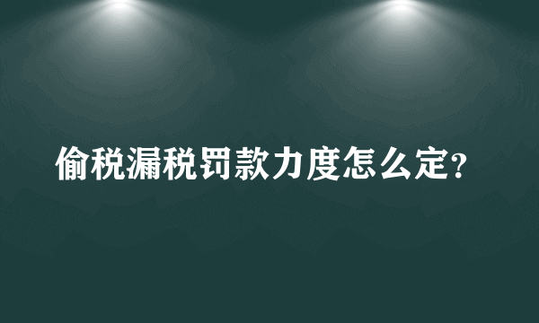 偷税漏税罚款力度怎么定？