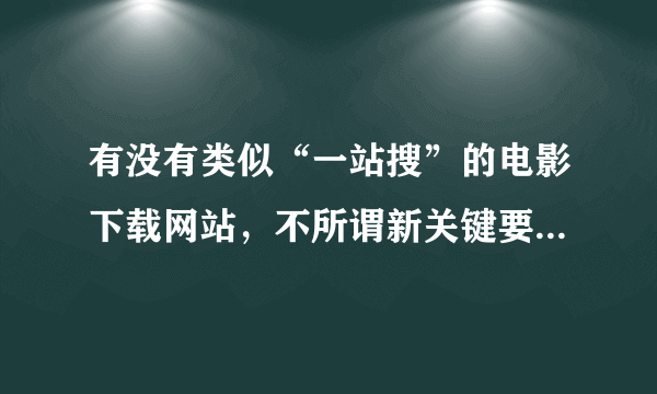 有没有类似“一站搜”的电影下载网站，不所谓新关键要全，下载速度要快一点的