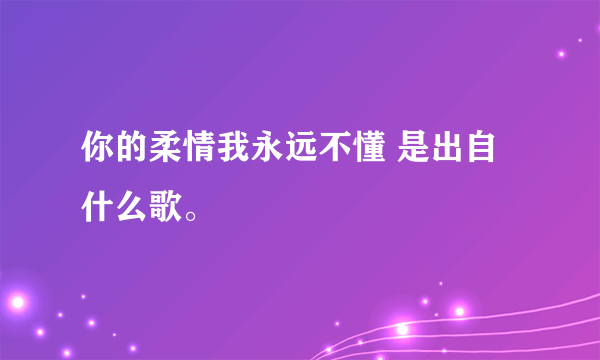 你的柔情我永远不懂 是出自什么歌。