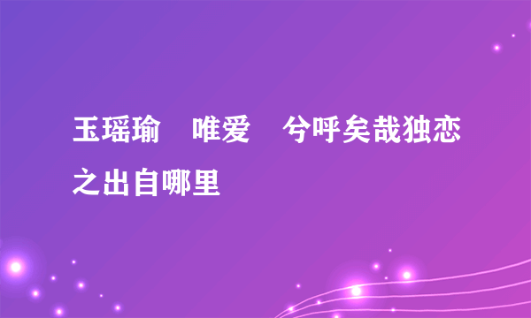 玉瑶瑜玒唯爱璟兮呼矣哉独恋之出自哪里