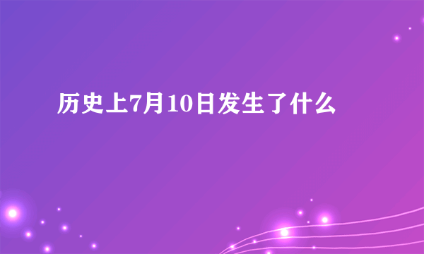 历史上7月10日发生了什么