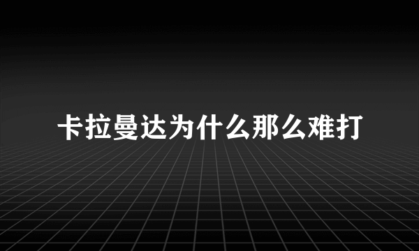 卡拉曼达为什么那么难打