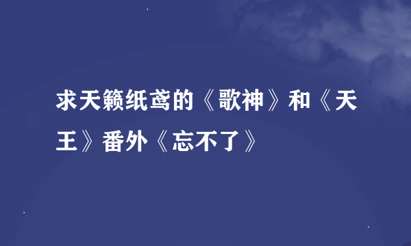 求天籁纸鸢的《歌神》和《天王》番外《忘不了》