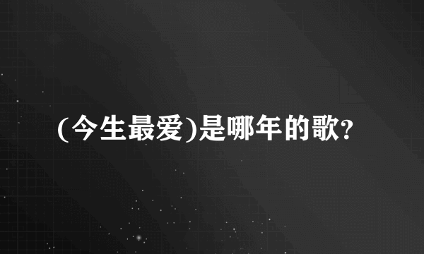 (今生最爱)是哪年的歌？