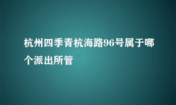 杭州四季青杭海路96号属于哪个派出所管