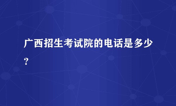 广西招生考试院的电话是多少？