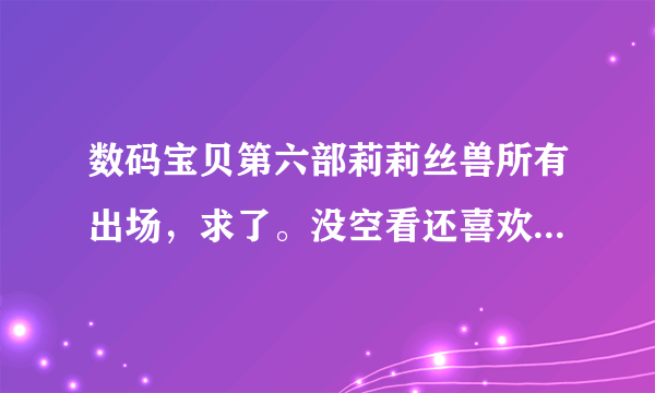 数码宝贝第六部莉莉丝兽所有出场，求了。没空看还喜欢看，看点出场。。。。。。