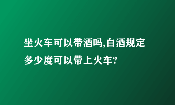 坐火车可以带酒吗,白酒规定多少度可以带上火车?