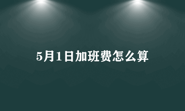 5月1日加班费怎么算