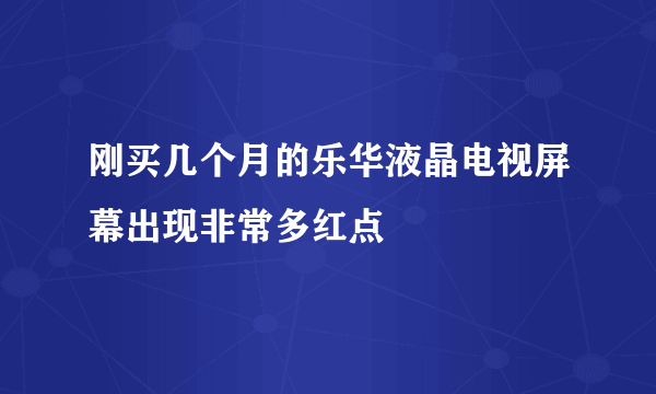 刚买几个月的乐华液晶电视屏幕出现非常多红点