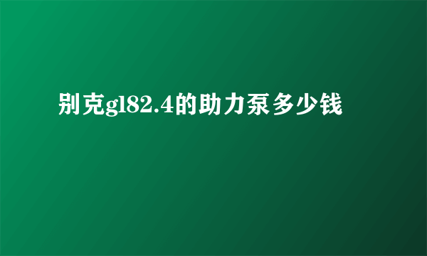 别克gl82.4的助力泵多少钱