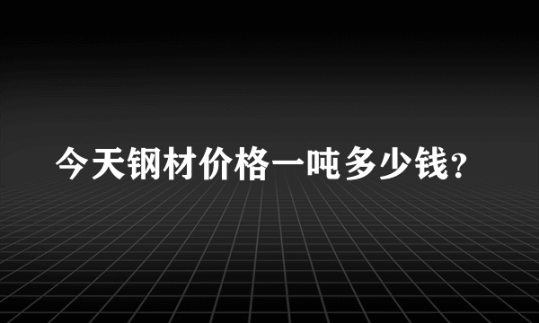 今天钢材价格一吨多少钱？