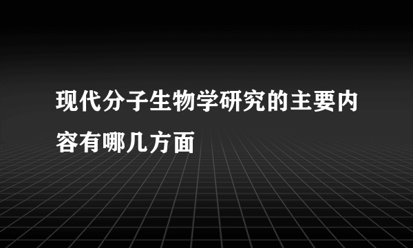 现代分子生物学研究的主要内容有哪几方面