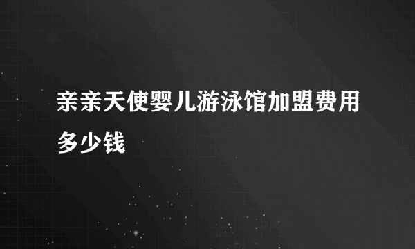 亲亲天使婴儿游泳馆加盟费用多少钱