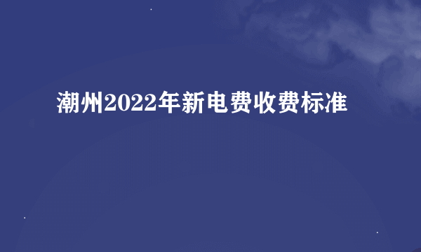 潮州2022年新电费收费标准