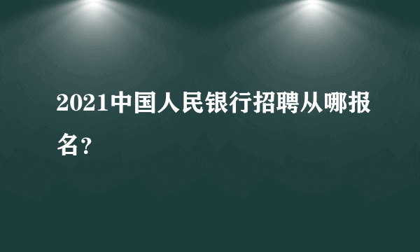 2021中国人民银行招聘从哪报名？