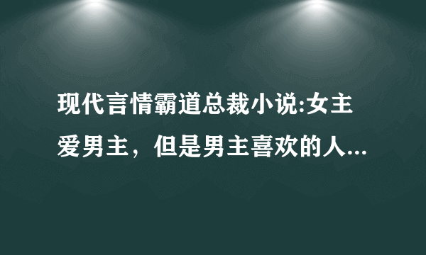 现代言情霸道总裁小说:女主爱男主，但是男主喜欢的人是女儿的虐心小说