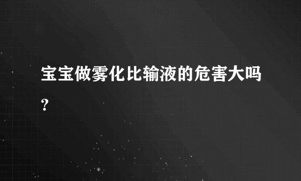 宝宝做雾化比输液的危害大吗？