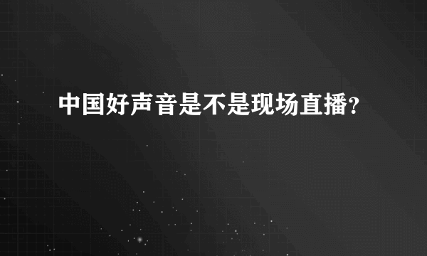 中国好声音是不是现场直播？