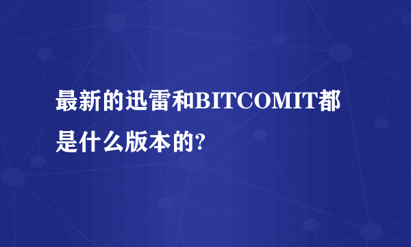 最新的迅雷和BITCOMIT都是什么版本的?