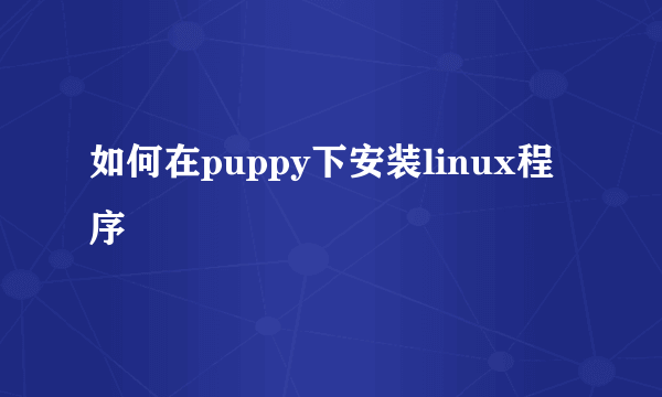 如何在puppy下安装linux程序