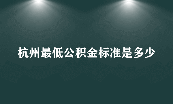 杭州最低公积金标准是多少