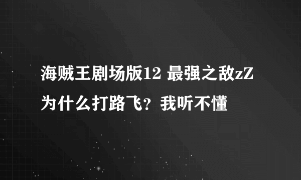 海贼王剧场版12 最强之敌zZ为什么打路飞？我听不懂