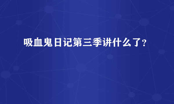 吸血鬼日记第三季讲什么了？