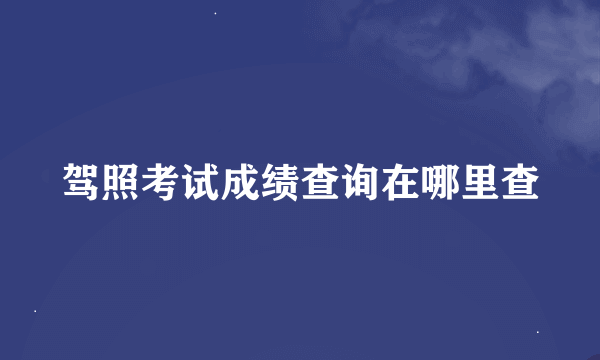 驾照考试成绩查询在哪里查