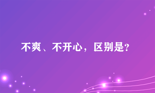 不爽、不开心，区别是？