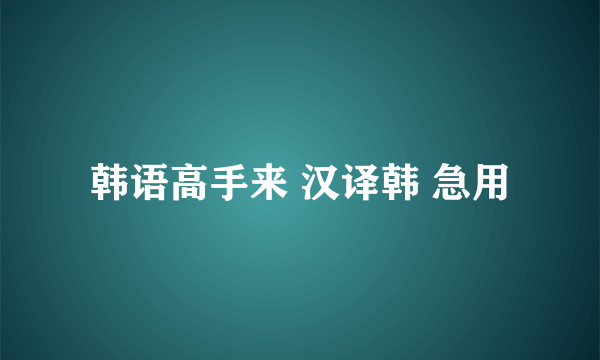 韩语高手来 汉译韩 急用