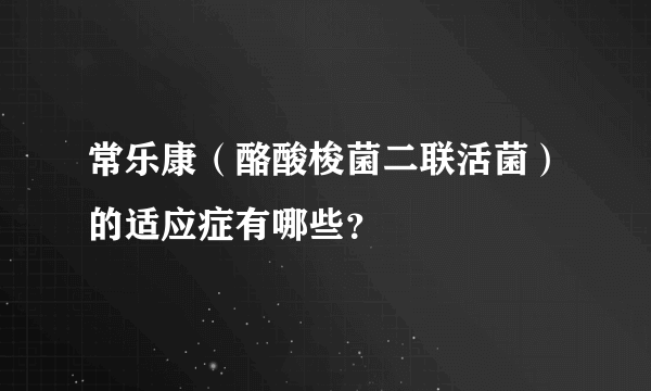 常乐康（酪酸梭菌二联活菌）的适应症有哪些？