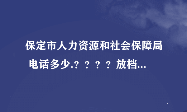 保定市人力资源和社会保障局 电话多少.？？？？放档案应该咨询哪里? 官网的电话都打不通..高人指教 急求。