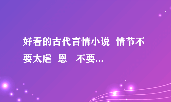 好看的古代言情小说  情节不要太虐  恩   不要同性恋 结局完美