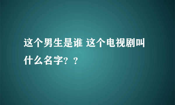 这个男生是谁 这个电视剧叫什么名字？？