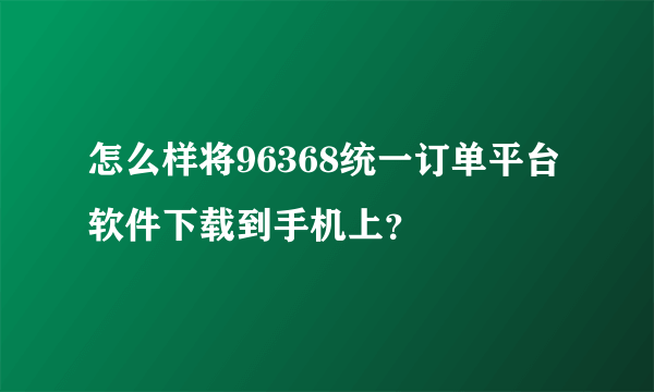 怎么样将96368统一订单平台软件下载到手机上？