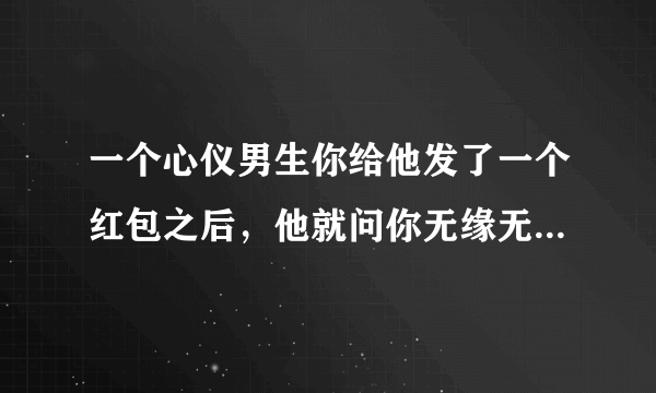 一个心仪男生你给他发了一个红包之后，他就问你无缘无故给我发红包干嘛呢？然后我说心疼他呗，之后他还叫