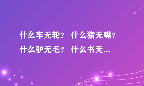 什么车无轮？ 什么猪无嘴？ 什么驴无毛？ 什么书无字？ 什么宏无门？ 什么花无叶？打六个字，组成一