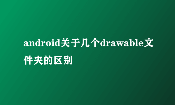 android关于几个drawable文件夹的区别