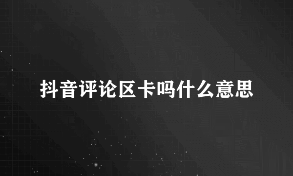 抖音评论区卡吗什么意思