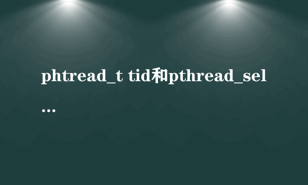 phtread_t tid和pthread_self()打印出来的线程ID为什么不一样呢？