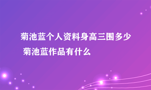 菊池蓝个人资料身高三围多少 菊池蓝作品有什么