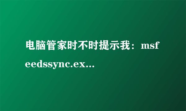 电脑管家时不时提示我：msfeedssync.exe正在修改系统计划任务，使我很烦恼。