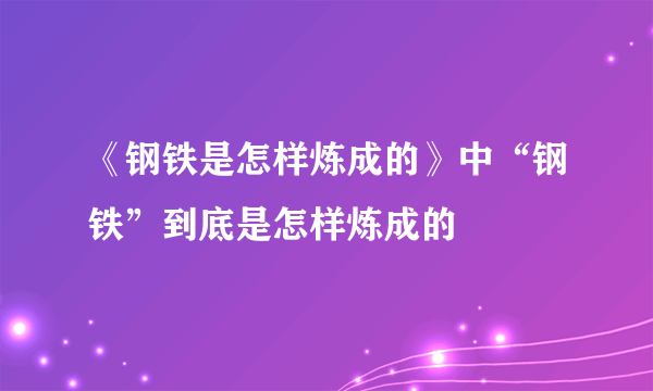 《钢铁是怎样炼成的》中“钢铁”到底是怎样炼成的